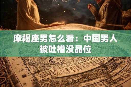 摩羯座男怎么看：中国男人被吐槽没品位