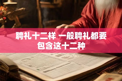 聘礼十二样 一般聘礼都要包含这十二种