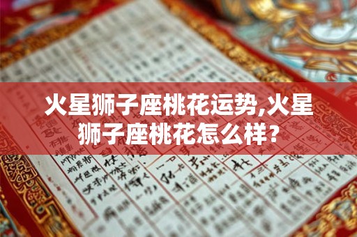 火星狮子座桃花运势,火星狮子座桃花怎么样？