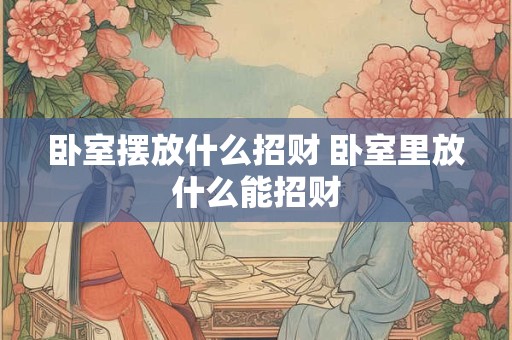 卧室摆放什么招财 卧室里放什么能招财