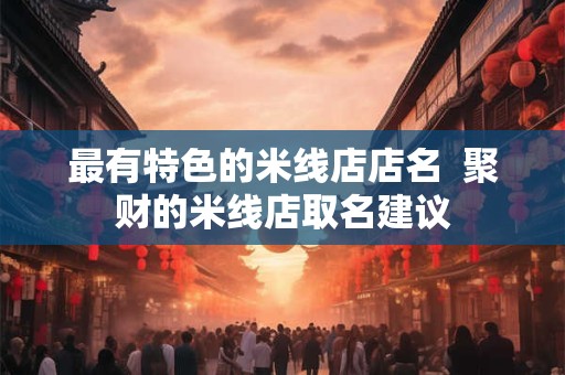 最有特色的米线店店名  聚财的米线店取名建议