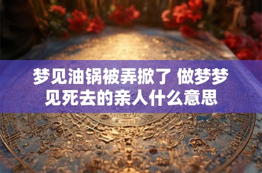 梦见油锅被弄掀了 做梦梦见死去的亲人什么意思