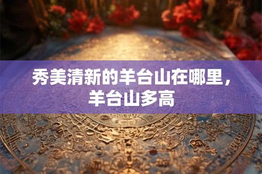 秀美清新的羊台山在哪里，羊台山多高