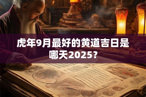 虎年9月最好的黄道吉日是哪天2025？