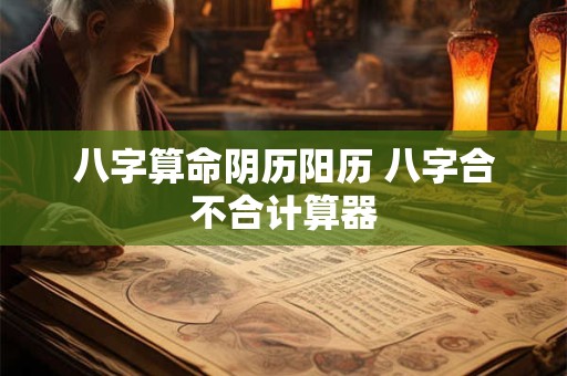 八字算命阴历阳历 八字合不合计算器