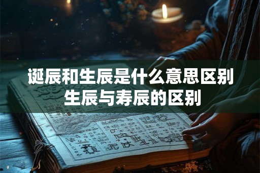诞辰和生辰是什么意思区别 生辰与寿辰的区别