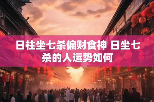日柱坐七杀偏财食神 日坐七杀的人运势如何