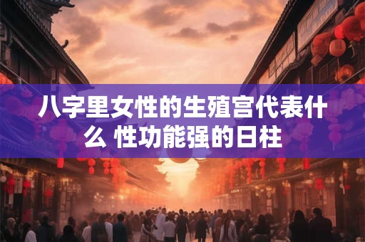 详细阅读:八字里女性的生殖宫代表什么 性功能强的日柱 八字里女性的生殖宫代表什么 性功能强的日柱