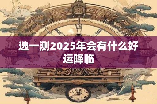 选一测2026年会有什么好运降临 选一测2026年会有什么好运降临