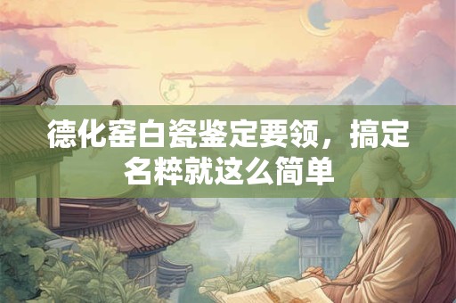 德化窑白瓷鉴定要领，搞定名粹就这么简单