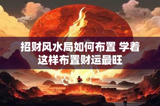 招财风水局如何布置 学着这样布置财运最旺