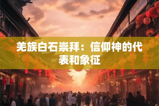 羌族白石崇拜：信仰神的代表和象征