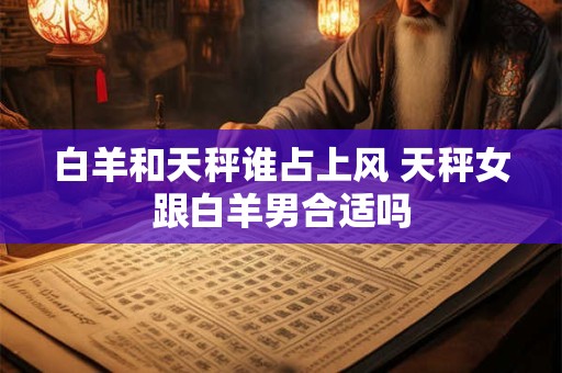 白羊和天秤谁占上风 天秤女跟白羊男合适吗