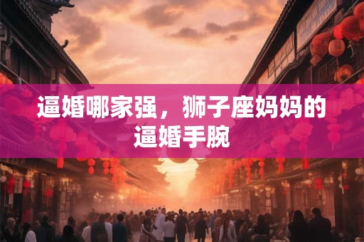 逼婚哪家强，狮子座妈妈的逼婚手腕
