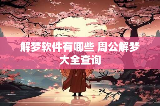 解梦软件有哪些 周公解梦大全查询