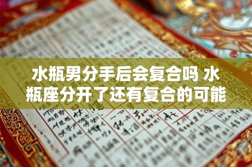 水瓶男分手后会复合吗 水瓶座分开了还有复合的可能吗