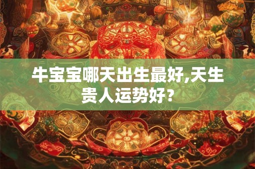牛宝宝哪天出生最好,天生贵人运势好？