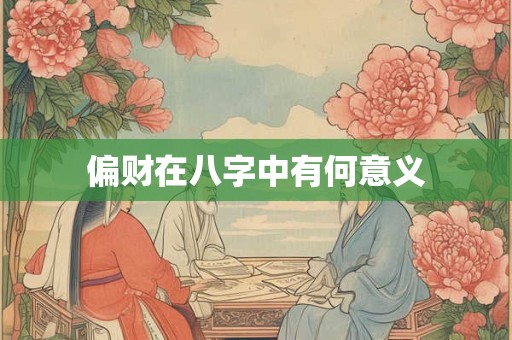 详细阅读:偏财在八字中有何意义 偏财在八字中有何意义