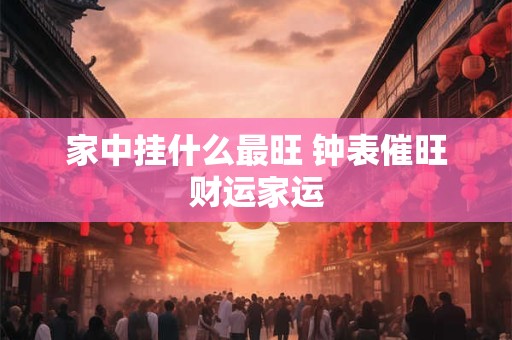 家中挂什么最旺 钟表催旺财运家运