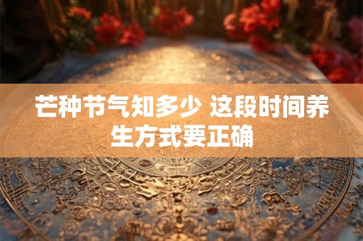 芒种节气知多少 这段时间养生方式要正确