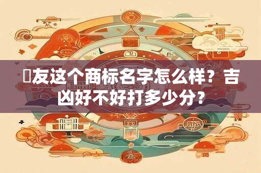 發友这个商标名字怎么样？吉凶好不好打多少分？