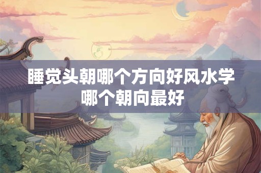 睡觉头朝哪个方向好风水学 哪个朝向最好