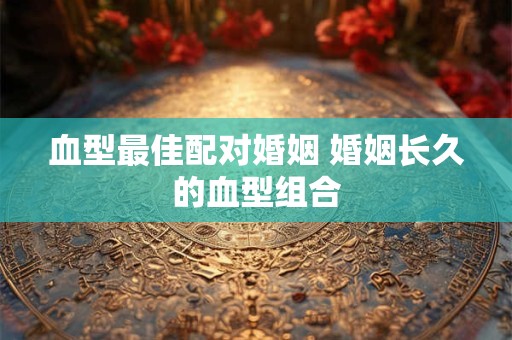 血型最佳配对婚姻 婚姻长久的血型组合