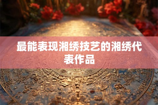 最能表现湘绣技艺的湘绣代表作品