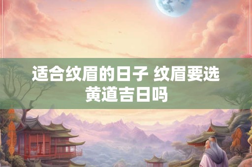 适合纹眉的日子 纹眉要选黄道吉日吗