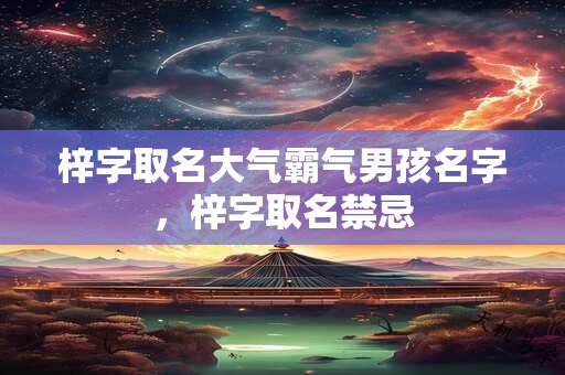 梓字取名大气霸气男孩名字，梓字取名禁忌