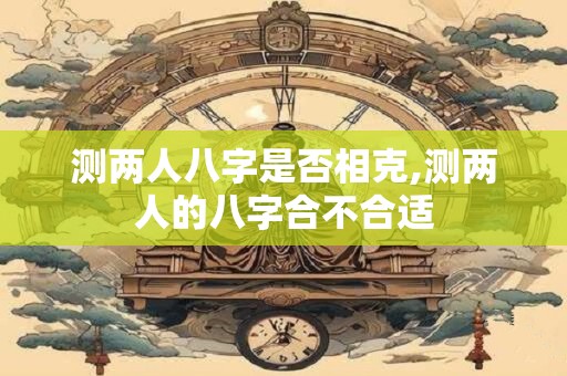 测两人八字是否相克,测两人的八字合不合适