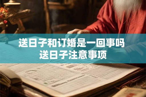 送日子和订婚是一回事吗 送日子注意事项