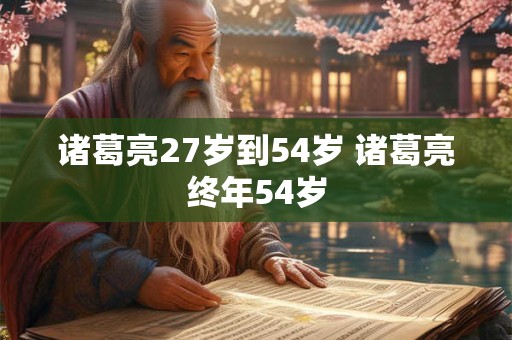 诸葛亮27岁到54岁 诸葛亮终年54岁