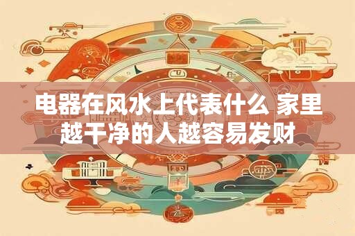 电器在风水上代表什么 家里越干净的人越容易发财