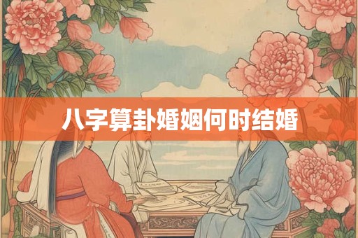 八字算卦婚姻何时结婚