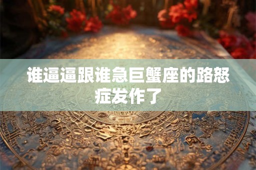谁逼逼跟谁急巨蟹座的路怒症发作了