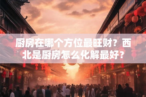 厨房在哪个方位最旺财？西北是厨房怎么化解最好？