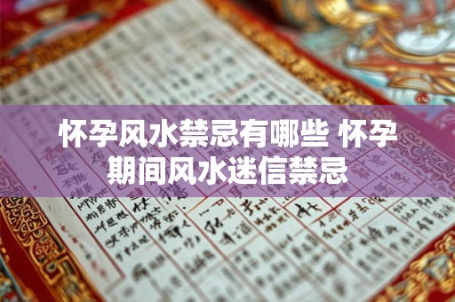 怀孕风水禁忌有哪些 怀孕期间风水迷信禁忌