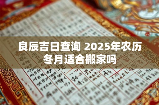 良辰吉日查询 2025年农历冬月适合搬家吗