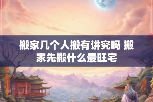 搬家几个人搬有讲究吗 搬家先搬什么最旺宅