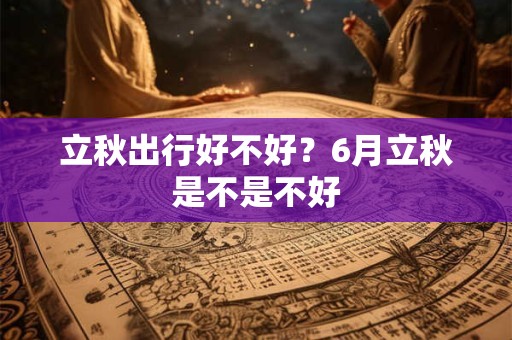 立秋出行好不好？6月立秋是不是不好