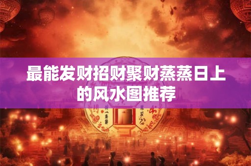 最能发财招财聚财蒸蒸日上的风水图推荐
