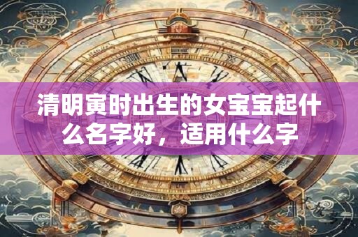 清明寅时出生的女宝宝起什么名字好，适用什么字