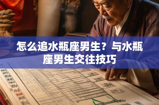 怎么追水瓶座男生？与水瓶座男生交往技巧