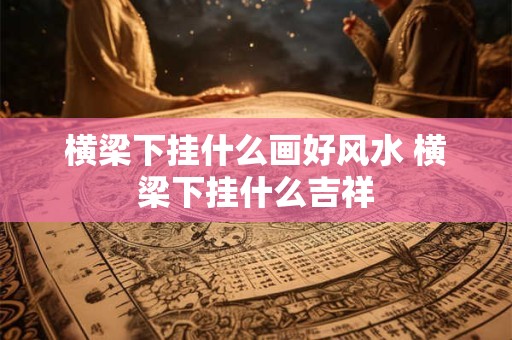 横梁下挂什么画好风水 横梁下挂什么吉祥