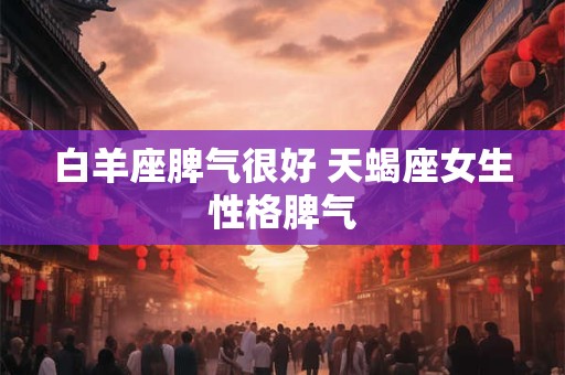 白羊座脾气很好 天蝎座女生性格脾气