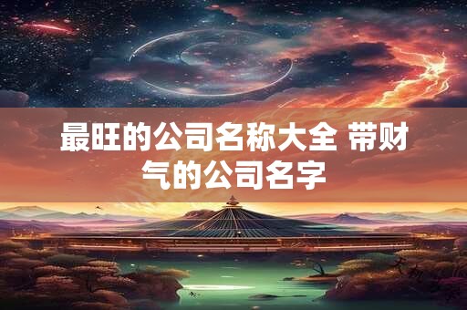 最旺的公司名称大全 带财气的公司名字