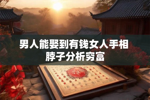 男人能娶到有钱女人手相 脖子分析穷富