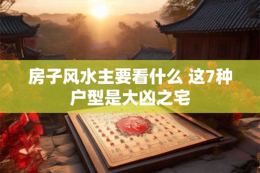 房子风水主要看什么 这7种户型是大凶之宅