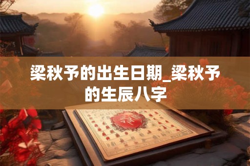 梁秋予的出生日期_梁秋予的生辰八字
